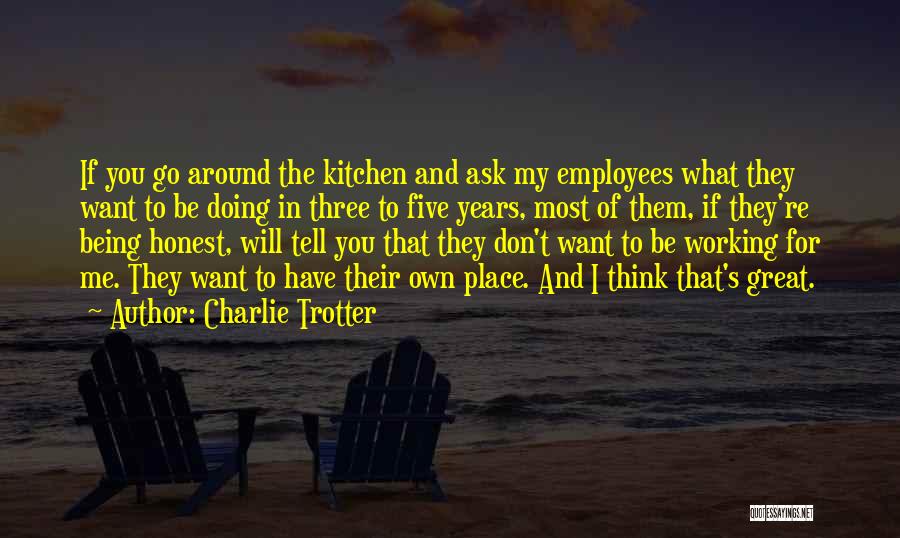 Charlie Trotter Quotes: If You Go Around The Kitchen And Ask My Employees What They Want To Be Doing In Three To Five