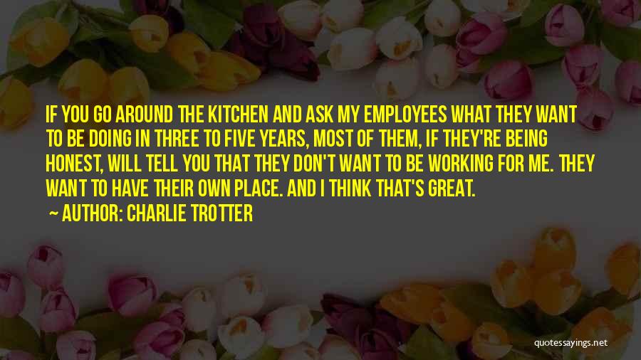 Charlie Trotter Quotes: If You Go Around The Kitchen And Ask My Employees What They Want To Be Doing In Three To Five