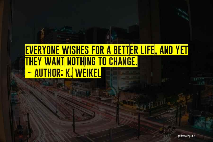 K. Weikel Quotes: Everyone Wishes For A Better Life, And Yet They Want Nothing To Change.