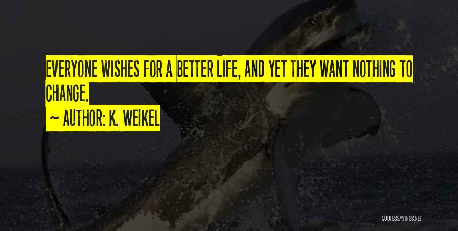 K. Weikel Quotes: Everyone Wishes For A Better Life, And Yet They Want Nothing To Change.