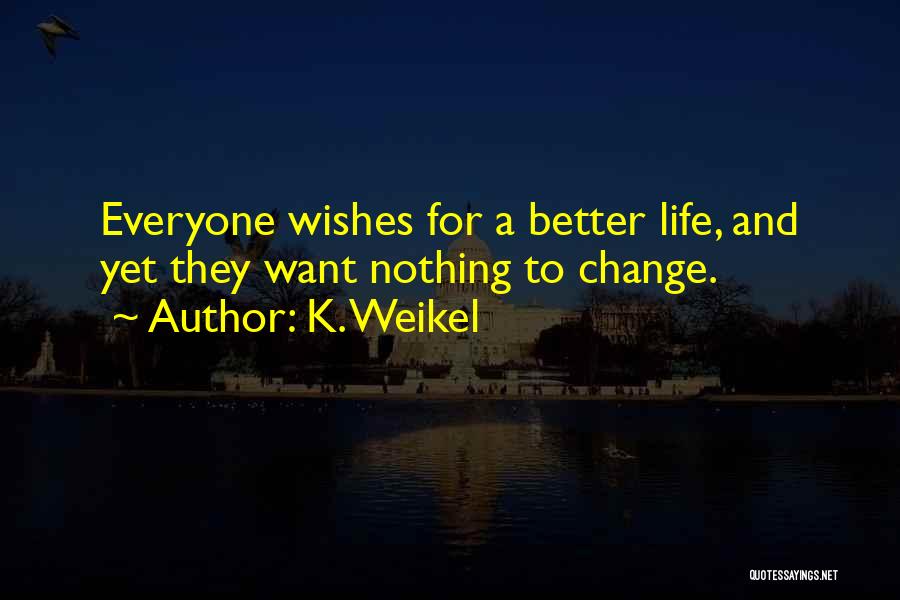 K. Weikel Quotes: Everyone Wishes For A Better Life, And Yet They Want Nothing To Change.