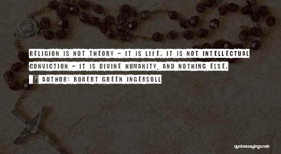 Robert Green Ingersoll Quotes: Religion Is Not Theory - It Is Life. It Is Not Intellectual Conviction - It Is Divine Humanity, And Nothing