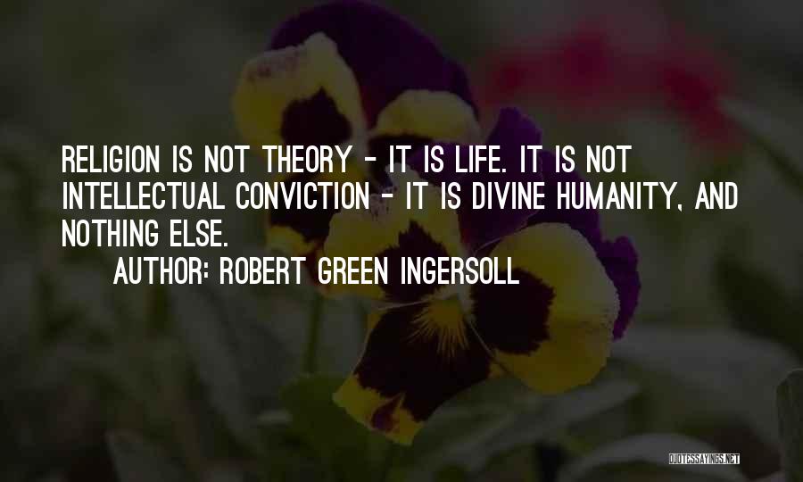 Robert Green Ingersoll Quotes: Religion Is Not Theory - It Is Life. It Is Not Intellectual Conviction - It Is Divine Humanity, And Nothing