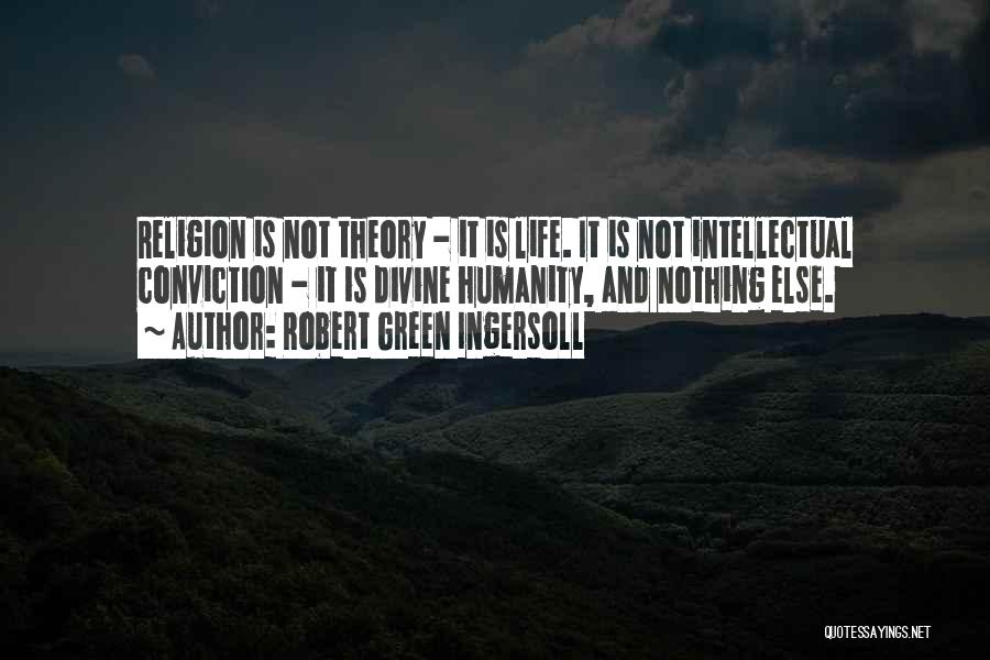 Robert Green Ingersoll Quotes: Religion Is Not Theory - It Is Life. It Is Not Intellectual Conviction - It Is Divine Humanity, And Nothing
