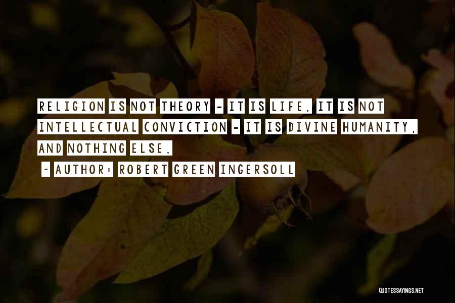 Robert Green Ingersoll Quotes: Religion Is Not Theory - It Is Life. It Is Not Intellectual Conviction - It Is Divine Humanity, And Nothing