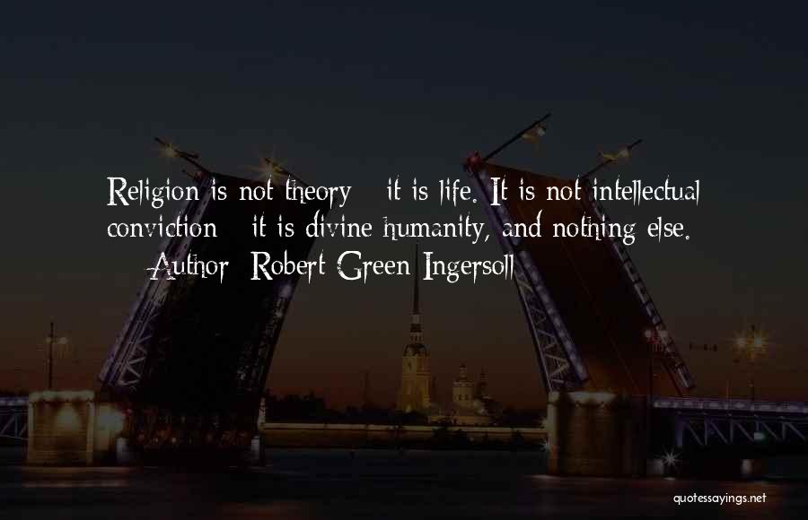 Robert Green Ingersoll Quotes: Religion Is Not Theory - It Is Life. It Is Not Intellectual Conviction - It Is Divine Humanity, And Nothing