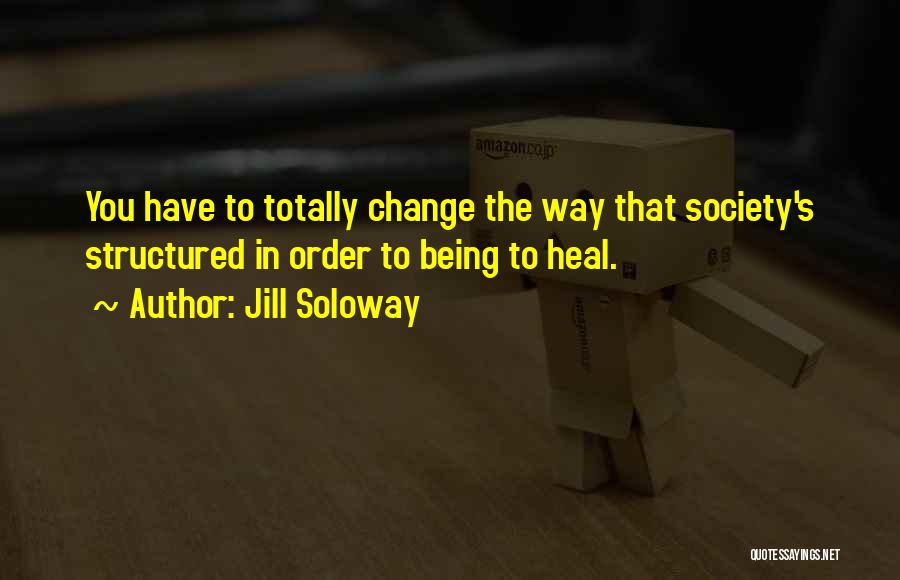 Jill Soloway Quotes: You Have To Totally Change The Way That Society's Structured In Order To Being To Heal.