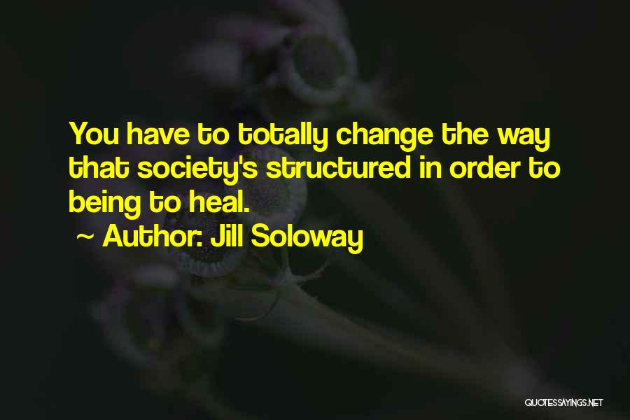 Jill Soloway Quotes: You Have To Totally Change The Way That Society's Structured In Order To Being To Heal.