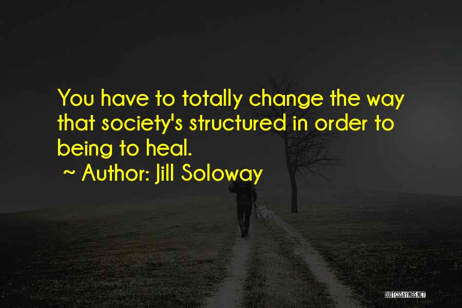 Jill Soloway Quotes: You Have To Totally Change The Way That Society's Structured In Order To Being To Heal.