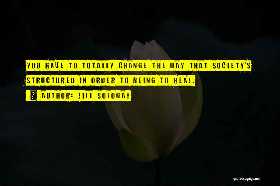 Jill Soloway Quotes: You Have To Totally Change The Way That Society's Structured In Order To Being To Heal.