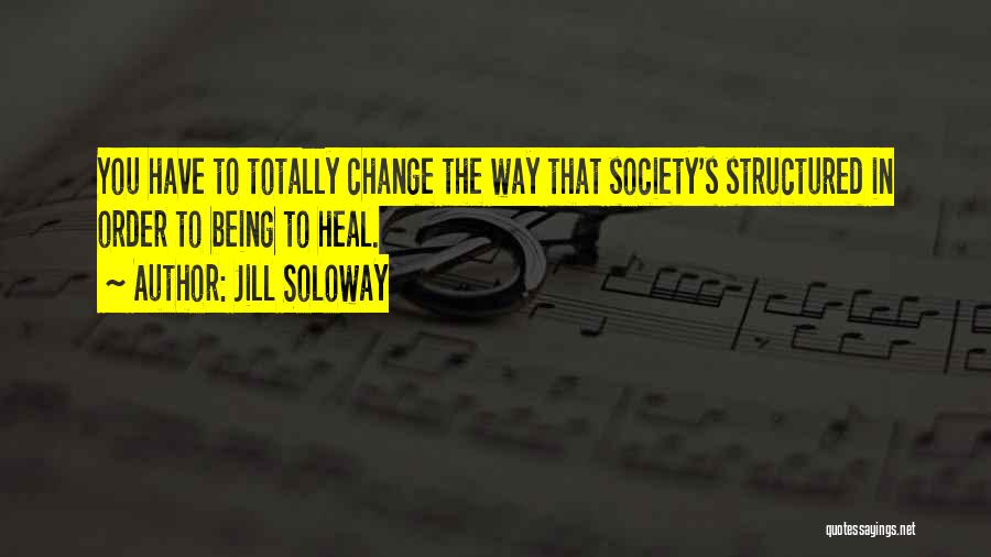 Jill Soloway Quotes: You Have To Totally Change The Way That Society's Structured In Order To Being To Heal.