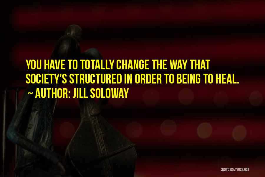 Jill Soloway Quotes: You Have To Totally Change The Way That Society's Structured In Order To Being To Heal.