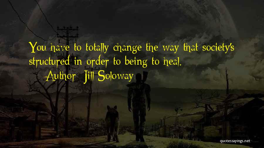 Jill Soloway Quotes: You Have To Totally Change The Way That Society's Structured In Order To Being To Heal.