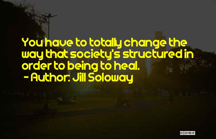 Jill Soloway Quotes: You Have To Totally Change The Way That Society's Structured In Order To Being To Heal.