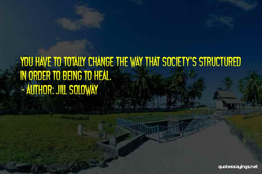 Jill Soloway Quotes: You Have To Totally Change The Way That Society's Structured In Order To Being To Heal.