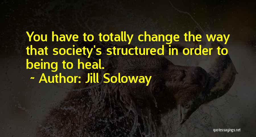 Jill Soloway Quotes: You Have To Totally Change The Way That Society's Structured In Order To Being To Heal.