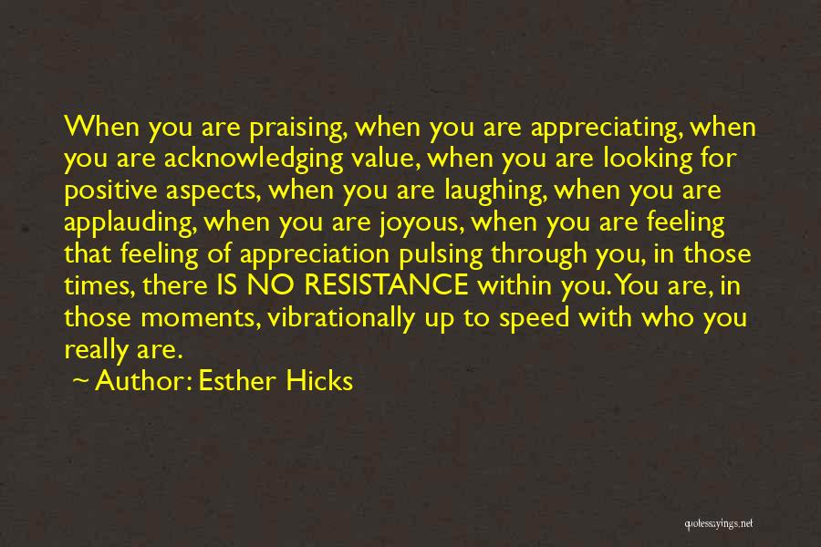 Esther Hicks Quotes: When You Are Praising, When You Are Appreciating, When You Are Acknowledging Value, When You Are Looking For Positive Aspects,
