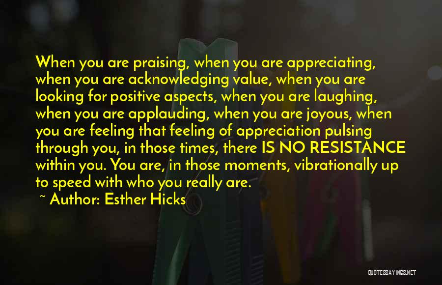 Esther Hicks Quotes: When You Are Praising, When You Are Appreciating, When You Are Acknowledging Value, When You Are Looking For Positive Aspects,