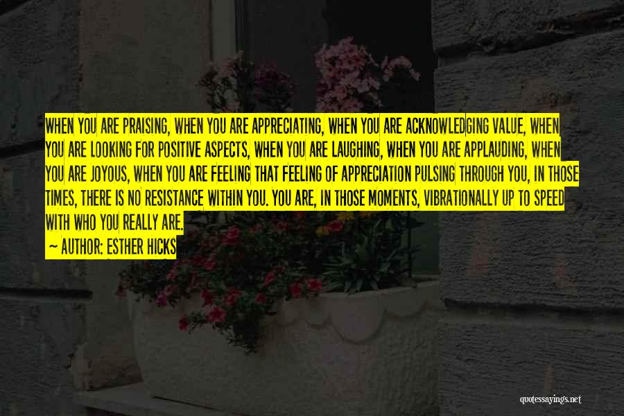 Esther Hicks Quotes: When You Are Praising, When You Are Appreciating, When You Are Acknowledging Value, When You Are Looking For Positive Aspects,