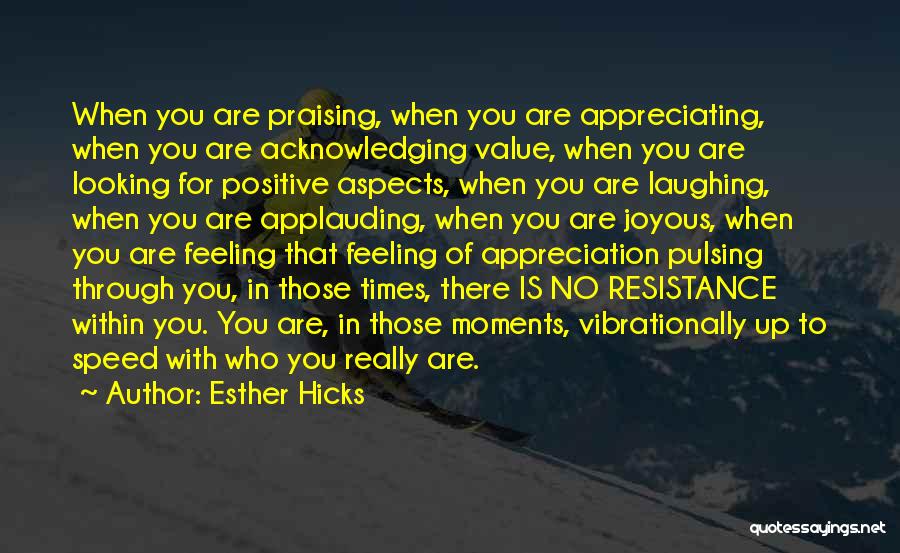 Esther Hicks Quotes: When You Are Praising, When You Are Appreciating, When You Are Acknowledging Value, When You Are Looking For Positive Aspects,