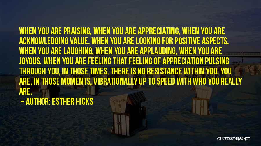 Esther Hicks Quotes: When You Are Praising, When You Are Appreciating, When You Are Acknowledging Value, When You Are Looking For Positive Aspects,