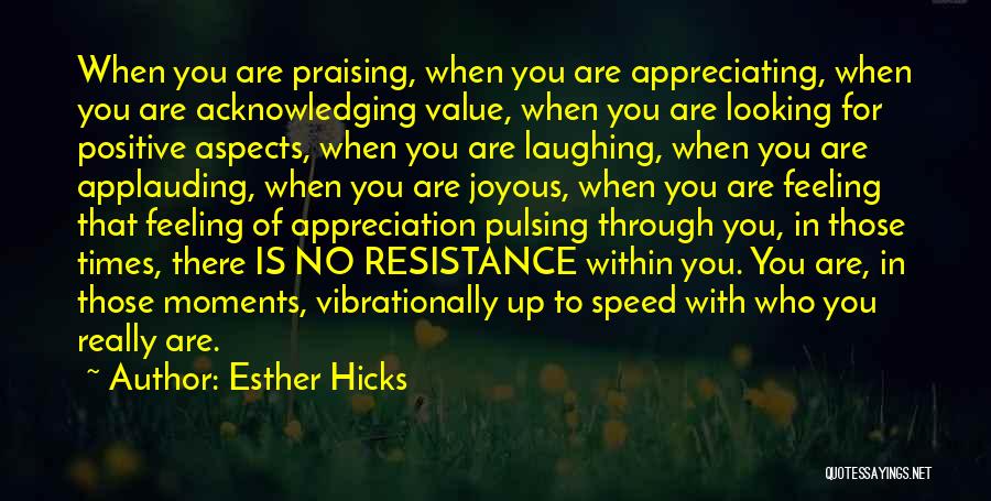 Esther Hicks Quotes: When You Are Praising, When You Are Appreciating, When You Are Acknowledging Value, When You Are Looking For Positive Aspects,