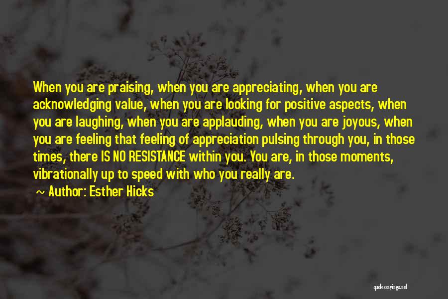 Esther Hicks Quotes: When You Are Praising, When You Are Appreciating, When You Are Acknowledging Value, When You Are Looking For Positive Aspects,