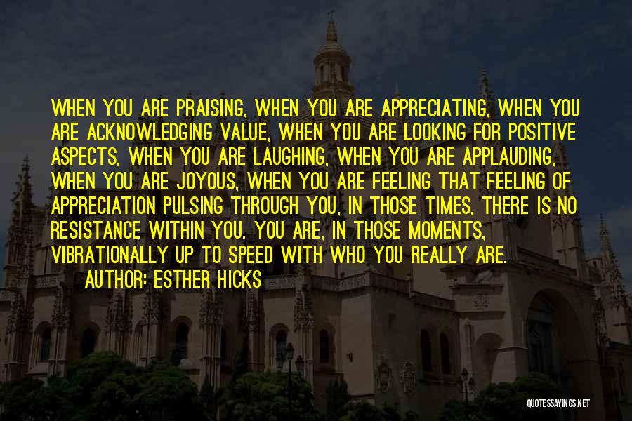 Esther Hicks Quotes: When You Are Praising, When You Are Appreciating, When You Are Acknowledging Value, When You Are Looking For Positive Aspects,