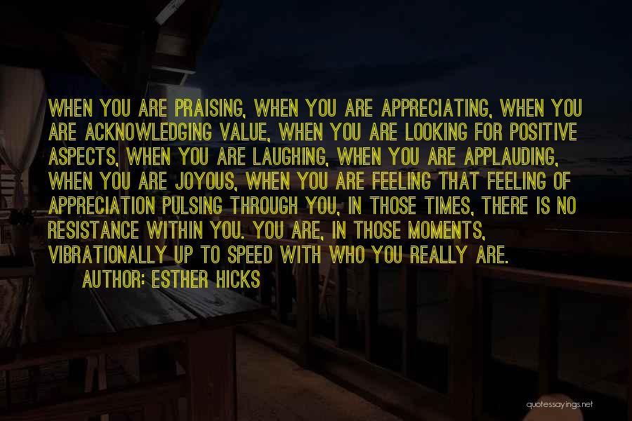 Esther Hicks Quotes: When You Are Praising, When You Are Appreciating, When You Are Acknowledging Value, When You Are Looking For Positive Aspects,