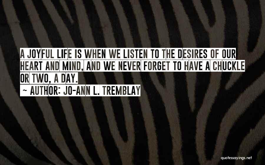 Jo-Ann L. Tremblay Quotes: A Joyful Life Is When We Listen To The Desires Of Our Heart And Mind, And We Never Forget To