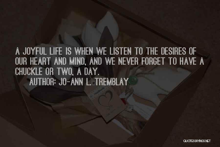 Jo-Ann L. Tremblay Quotes: A Joyful Life Is When We Listen To The Desires Of Our Heart And Mind, And We Never Forget To