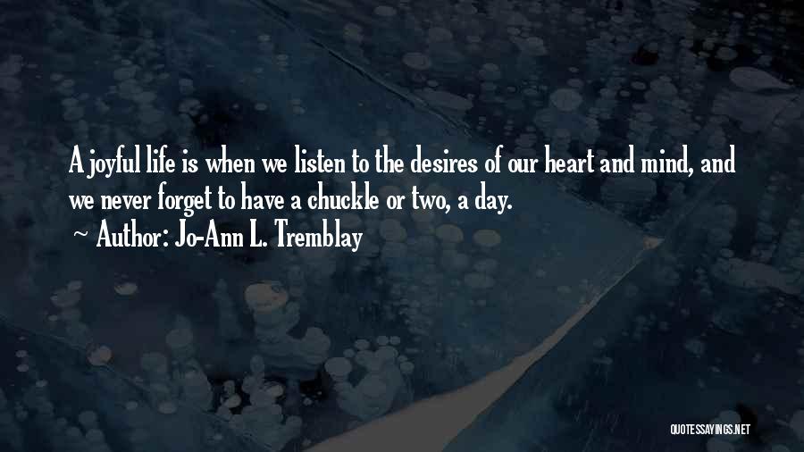 Jo-Ann L. Tremblay Quotes: A Joyful Life Is When We Listen To The Desires Of Our Heart And Mind, And We Never Forget To