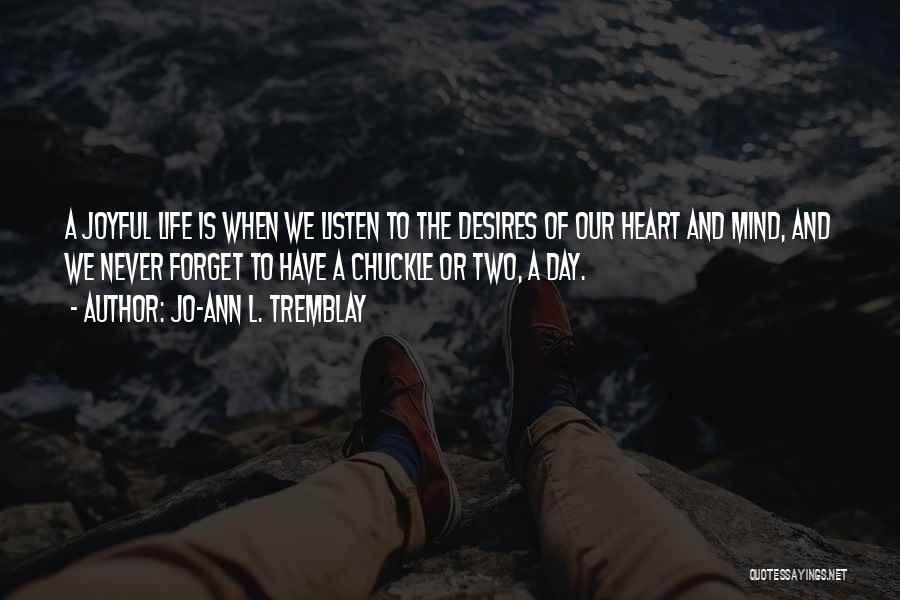 Jo-Ann L. Tremblay Quotes: A Joyful Life Is When We Listen To The Desires Of Our Heart And Mind, And We Never Forget To