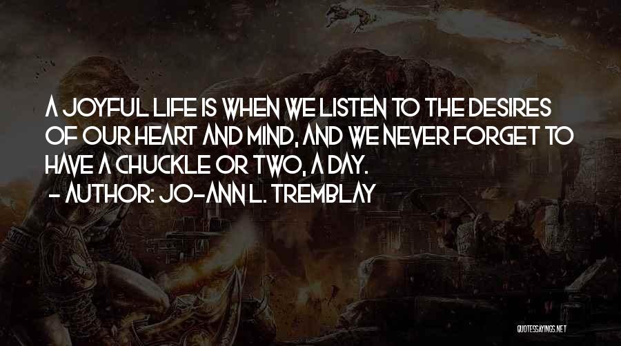 Jo-Ann L. Tremblay Quotes: A Joyful Life Is When We Listen To The Desires Of Our Heart And Mind, And We Never Forget To