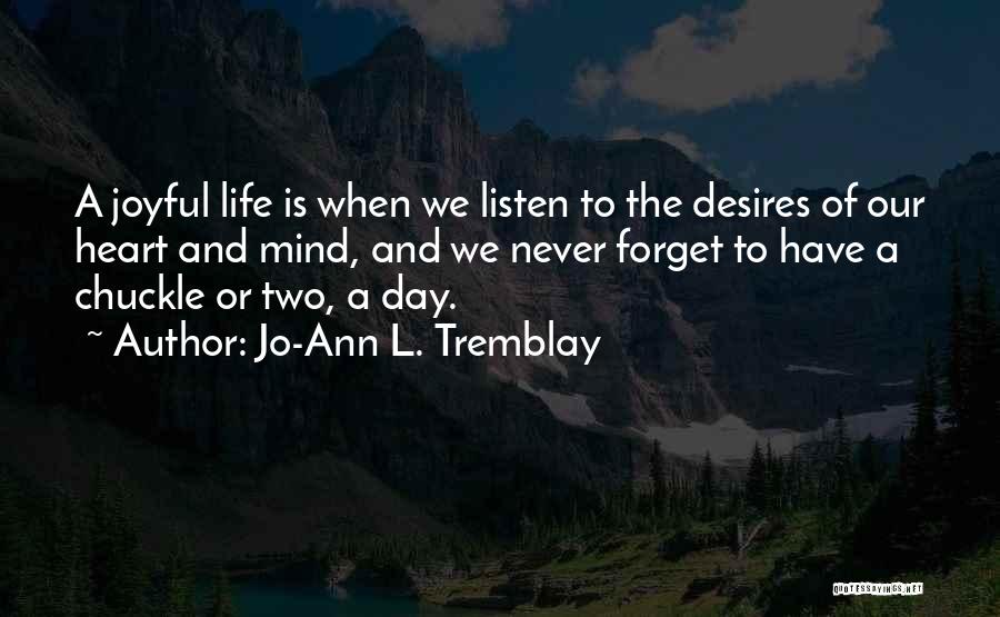 Jo-Ann L. Tremblay Quotes: A Joyful Life Is When We Listen To The Desires Of Our Heart And Mind, And We Never Forget To