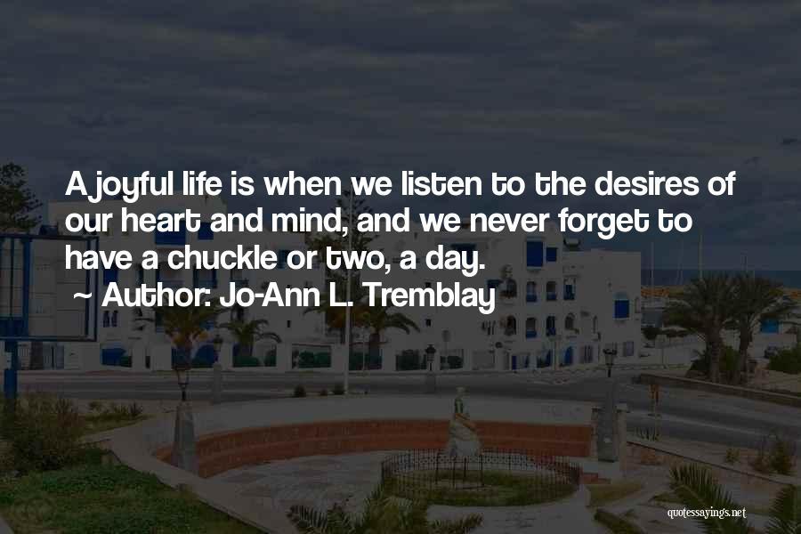 Jo-Ann L. Tremblay Quotes: A Joyful Life Is When We Listen To The Desires Of Our Heart And Mind, And We Never Forget To