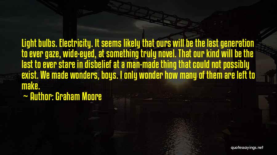 Graham Moore Quotes: Light Bulbs. Electricity. It Seems Likely That Ours Will Be The Last Generation To Ever Gaze, Wide-eyed, At Something Truly