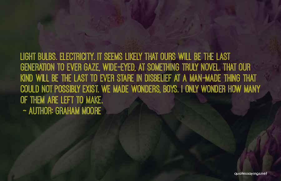 Graham Moore Quotes: Light Bulbs. Electricity. It Seems Likely That Ours Will Be The Last Generation To Ever Gaze, Wide-eyed, At Something Truly