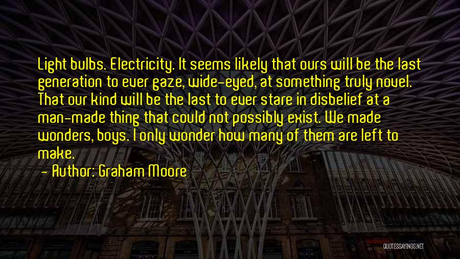 Graham Moore Quotes: Light Bulbs. Electricity. It Seems Likely That Ours Will Be The Last Generation To Ever Gaze, Wide-eyed, At Something Truly