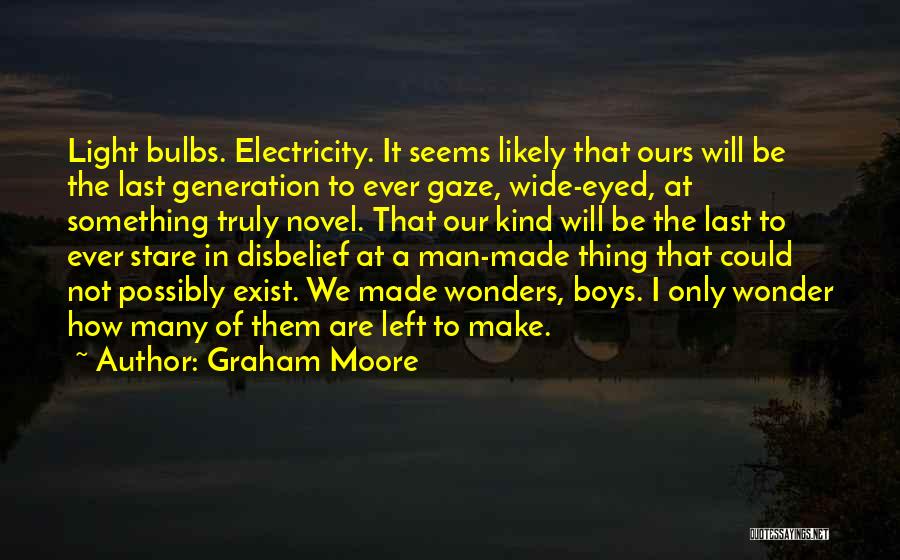 Graham Moore Quotes: Light Bulbs. Electricity. It Seems Likely That Ours Will Be The Last Generation To Ever Gaze, Wide-eyed, At Something Truly