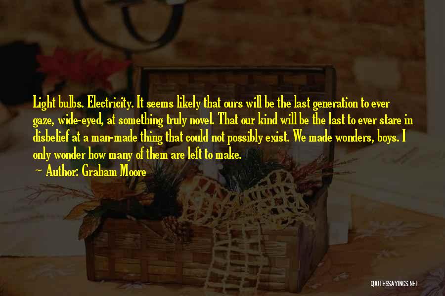 Graham Moore Quotes: Light Bulbs. Electricity. It Seems Likely That Ours Will Be The Last Generation To Ever Gaze, Wide-eyed, At Something Truly