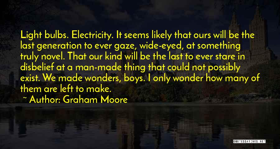 Graham Moore Quotes: Light Bulbs. Electricity. It Seems Likely That Ours Will Be The Last Generation To Ever Gaze, Wide-eyed, At Something Truly