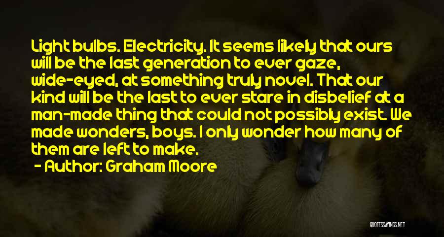 Graham Moore Quotes: Light Bulbs. Electricity. It Seems Likely That Ours Will Be The Last Generation To Ever Gaze, Wide-eyed, At Something Truly