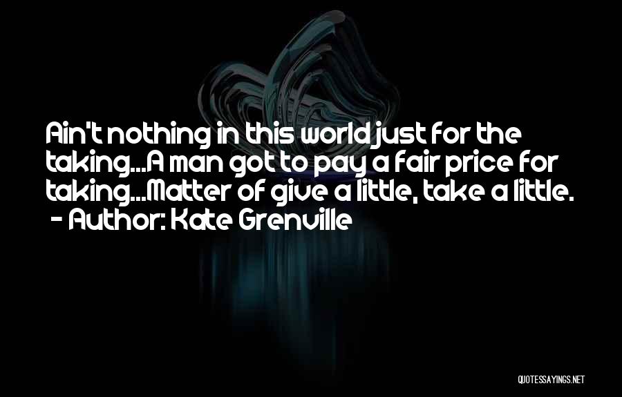 Kate Grenville Quotes: Ain't Nothing In This World Just For The Taking...a Man Got To Pay A Fair Price For Taking...matter Of Give