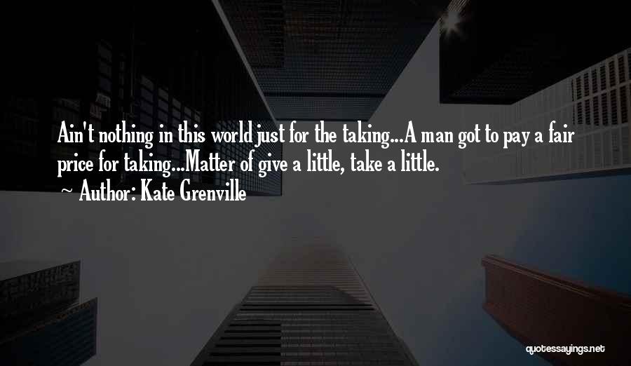 Kate Grenville Quotes: Ain't Nothing In This World Just For The Taking...a Man Got To Pay A Fair Price For Taking...matter Of Give