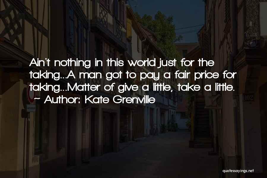 Kate Grenville Quotes: Ain't Nothing In This World Just For The Taking...a Man Got To Pay A Fair Price For Taking...matter Of Give