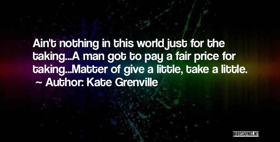 Kate Grenville Quotes: Ain't Nothing In This World Just For The Taking...a Man Got To Pay A Fair Price For Taking...matter Of Give