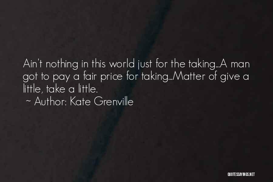 Kate Grenville Quotes: Ain't Nothing In This World Just For The Taking...a Man Got To Pay A Fair Price For Taking...matter Of Give