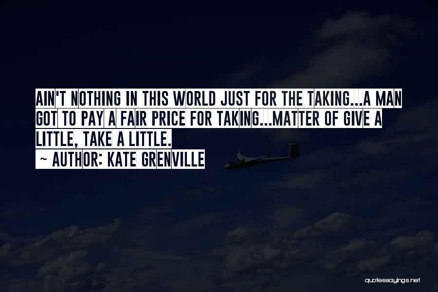 Kate Grenville Quotes: Ain't Nothing In This World Just For The Taking...a Man Got To Pay A Fair Price For Taking...matter Of Give