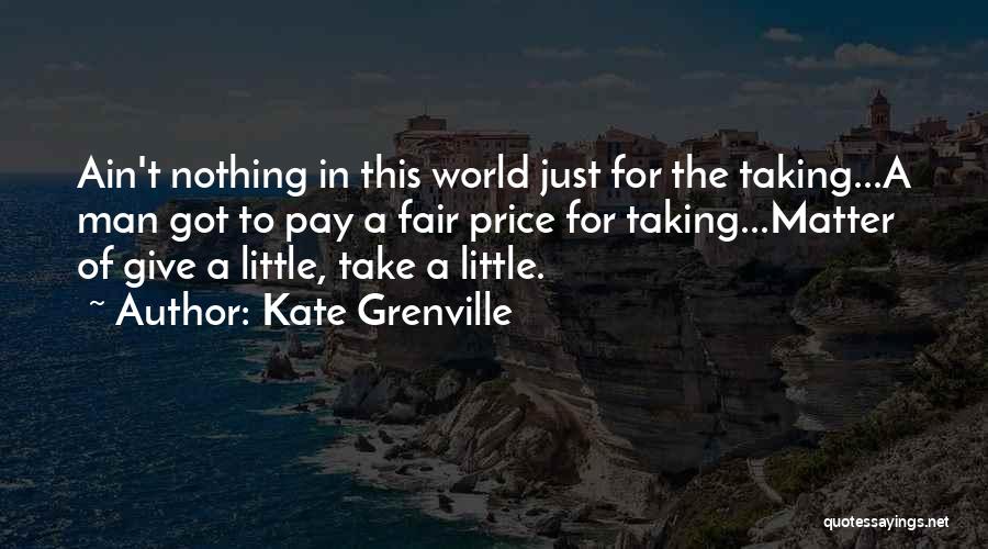 Kate Grenville Quotes: Ain't Nothing In This World Just For The Taking...a Man Got To Pay A Fair Price For Taking...matter Of Give